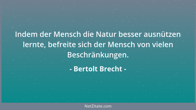 Bertolt Brecht - Indem der Mensch die Natur besser ausnützen lernte, befreite sich der Mensch von vielen Beschränkungen....
