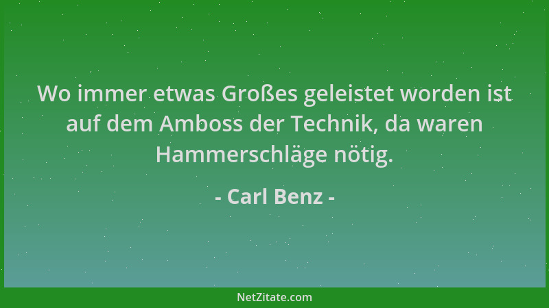 Carl Benz - Wo immer etwas Großes geleistet worden ist auf dem Amboss der Technik, da waren Hammerschläge nötig....