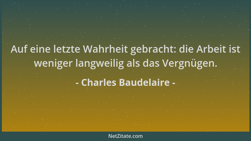 Charles Baudelaire - Auf eine letzte Wahrheit gebracht: die Arbeit ist weniger langweilig als das Vergnügen....
