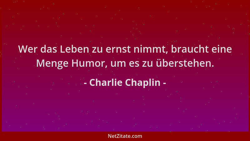 Charlie Chaplin - Wer das Leben zu ernst nimmt, braucht eine Menge Humor, um es zu überstehen....
