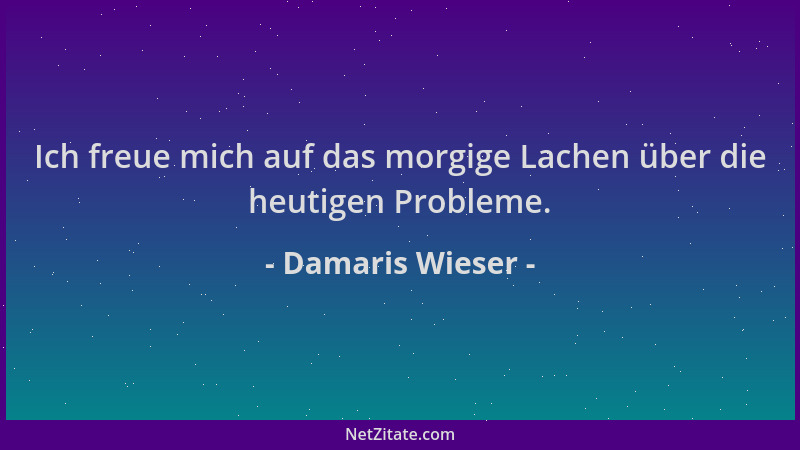 Damaris Wieser - Ich freue mich auf das morgige Lachen über die heutigen Probleme....