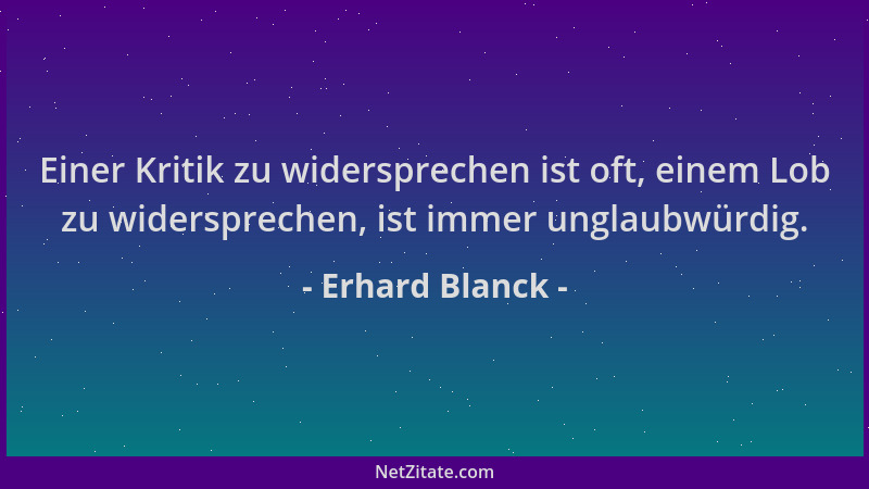 Erhard Blanck - Einer Kritik zu widersprechen ist oft, einem Lob zu widersprechen, ist immer unglaubwürdig....
