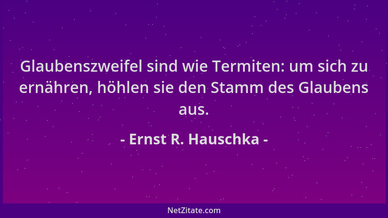 Ernst R. Hauschka - Glaubenszweifel sind wie Termiten: um sich zu ernähren, höhlen sie den Stamm des Glaubens aus....