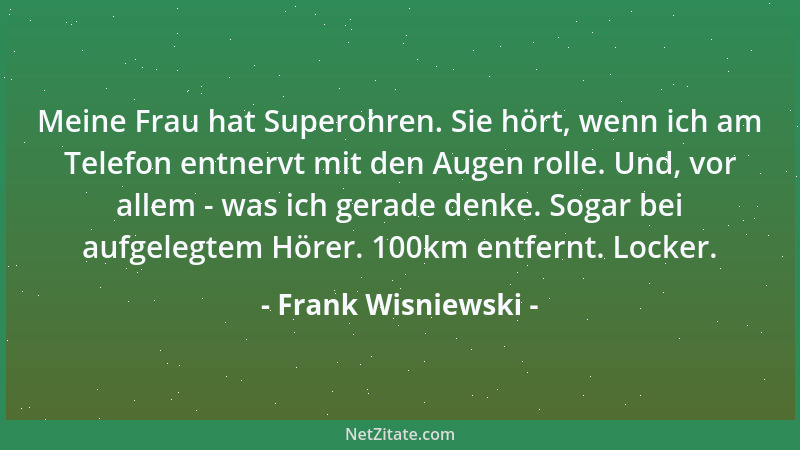 Frank Wisniewski - Meine Frau hat Superohren. Sie hört, wenn ich am Telefon entnervt mit den Augen rolle. Und, vor allem -...