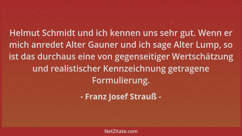 Franz Josef Strauß - Helmut Schmidt und ich kennen uns sehr gut. Wenn er mich anredet Alter Gauner und ich sage Alter Lump,...