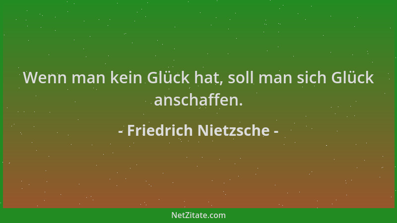 Friedrich Nietzsche - Wenn man kein Glück hat, soll man sich Glück anschaffen....