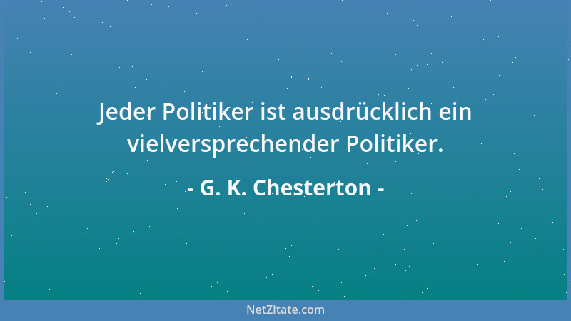 G. K. Chesterton - Jeder Politiker ist ausdrücklich ein vielversprechender Politiker....