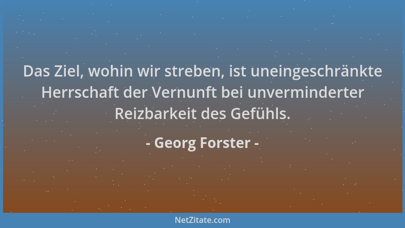 Georg Forster - Das Ziel, wohin wir streben, ist uneingeschränkte Herrschaft der Vernunft bei unverminderter Reizbarkeit de...