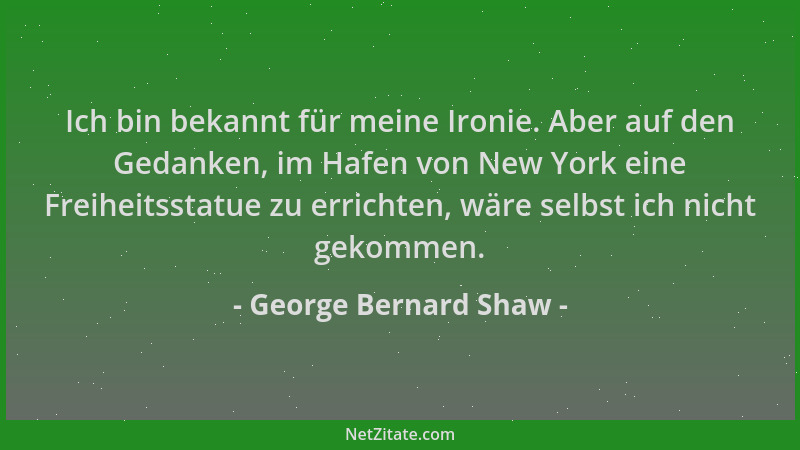 George Bernard Shaw - Ich bin bekannt für meine Ironie. Aber auf den Gedanken, im Hafen von New York eine Freiheitsstatue z...