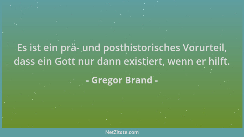 Gregor Brand - Es ist ein prä- und posthistorisches Vorurteil, dass ein Gott nur dann existiert, wenn er hilft....