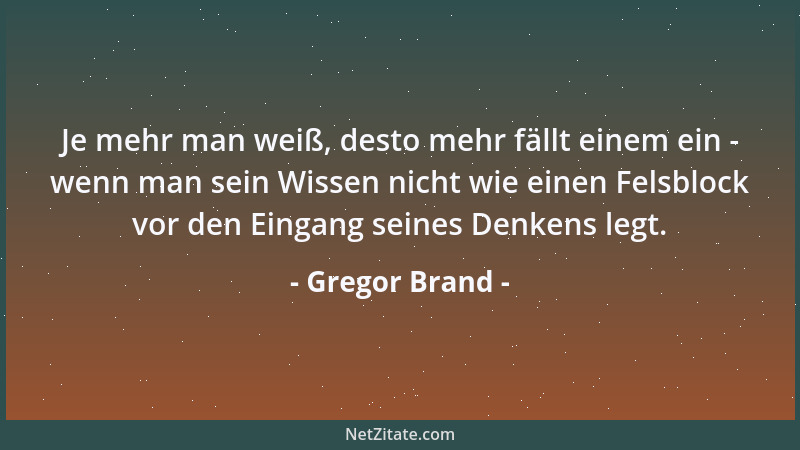 Gregor Brand - Je mehr man weiß, desto mehr fällt einem ein - wenn man sein Wissen nicht wie einen Felsblock vor den Eingan...