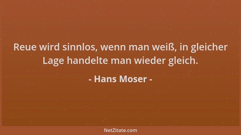 Hans Moser - Reue wird sinnlos, wenn man weiß, in gleicher Lage handelte man wieder gleich....