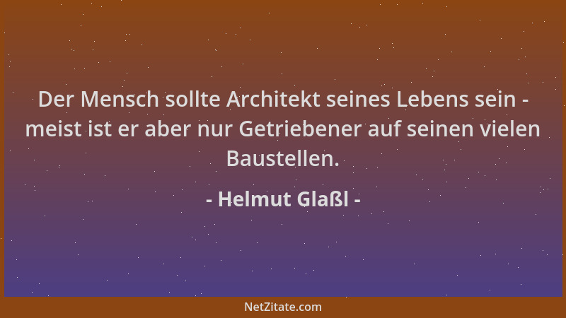 Helmut Glaßl - Der Mensch sollte Architekt seines Lebens sein - meist ist er aber nur Getriebener auf seinen vielen Baustel...