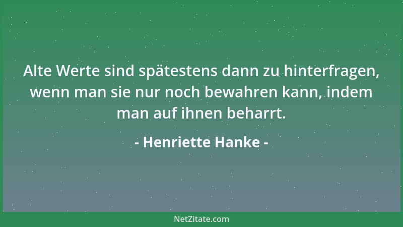 Henriette Hanke - Alte Werte sind spätestens dann zu hinterfragen, wenn man sie nur noch bewahren kann, indem man auf ihnen...