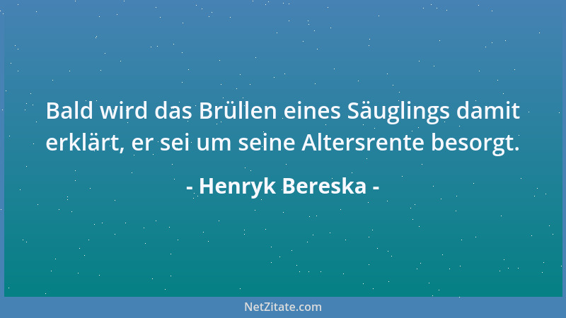Henryk Bereska - Bald wird das Brüllen eines Säuglings damit erklärt, er sei um seine Altersrente besorgt....