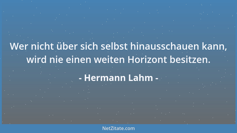 Hermann Lahm - Wer nicht über sich selbst hinausschauen kann, wird nie einen weiten Horizont besitzen....