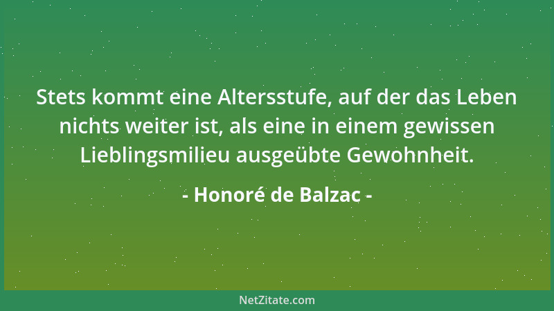 Honoré de Balzac - Stets kommt eine Altersstufe, auf der das Leben nichts weiter ist, als eine in einem gewissen Lieblingsm...
