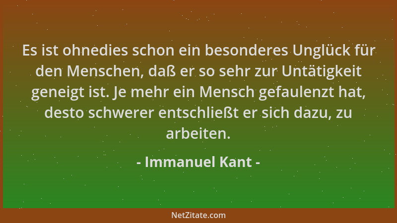 Immanuel Kant - Es ist ohnedies schon ein besonderes Unglück für den Menschen, daß er so sehr zur Untätigkeit geneigt ist....