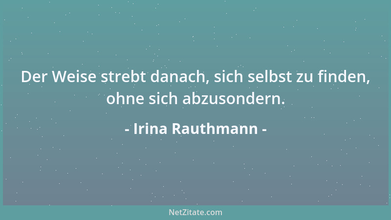 Irina Rauthmann - Der Weise strebt danach, sich selbst zu finden, ohne sich abzusondern....