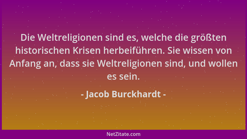 Jacob Burckhardt - Die Weltreligionen sind es, welche die größten historischen Krisen herbeiführen. Sie wissen von Anfang a...