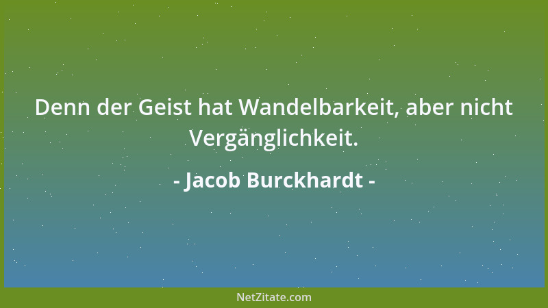 Jacob Burckhardt - Denn der Geist hat Wandelbarkeit, aber nicht Vergänglichkeit....