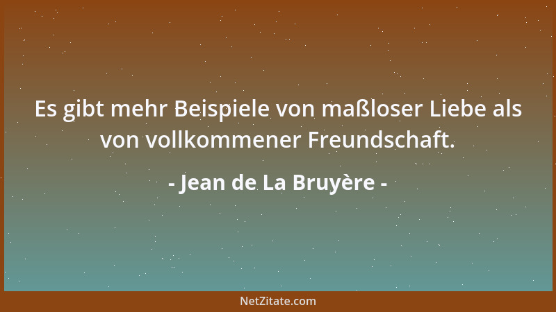 Jean de La Bruyère - Es gibt mehr Beispiele von maßloser Liebe als von vollkommener Freundschaft....