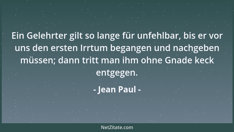 Jean Paul - Ein Gelehrter gilt so lange für unfehlbar, bis er vor uns den ersten Irrtum begangen und nachgeben müssen; dann...