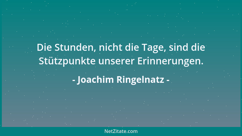 Joachim Ringelnatz - Die Stunden, nicht die Tage, sind die Stützpunkte unserer Erinnerungen....