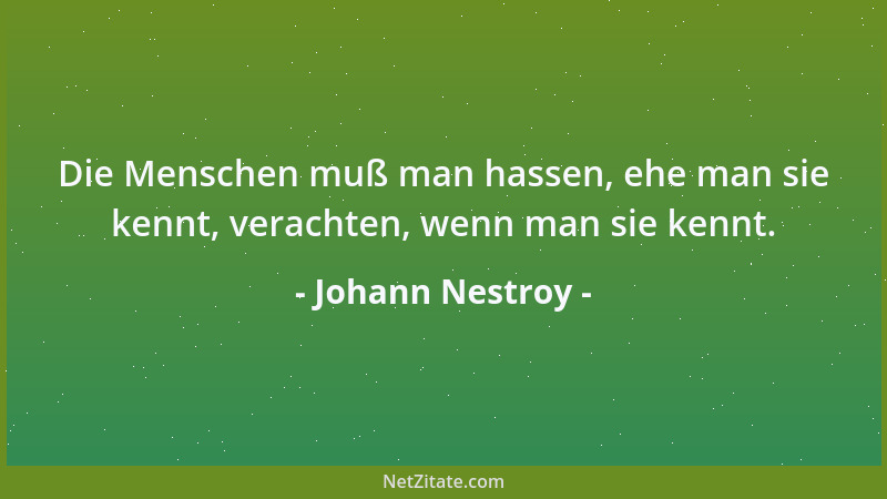 Johann Nestroy - Die Menschen muß man hassen, ehe man sie kennt, verachten, wenn man sie kennt....