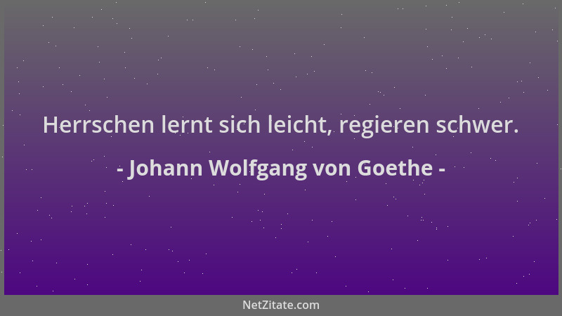 Johann Wolfgang von Goethe - Herrschen lernt sich leicht, regieren schwer....