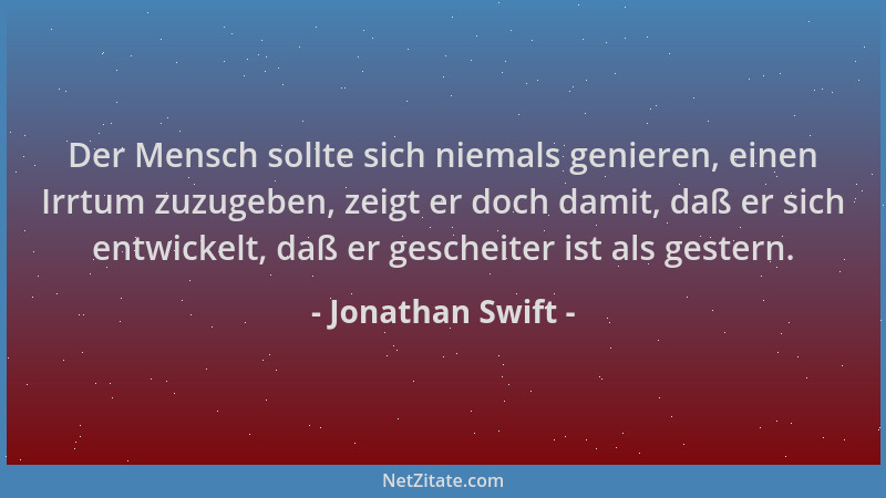 Jonathan Swift - Der Mensch sollte sich niemals genieren, einen Irrtum zuzugeben, zeigt er doch damit, daß er sich entwicke...