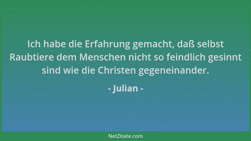 Julian - Ich habe die Erfahrung gemacht, daß selbst Raubtiere dem Menschen nicht so feindlich gesinnt sind wie die Christen...