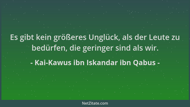 Kai-Kawus ibn Iskandar ibn Qabus - Es gibt kein größeres Unglück, als der Leute zu bedürfen, die geringer sind als wir....