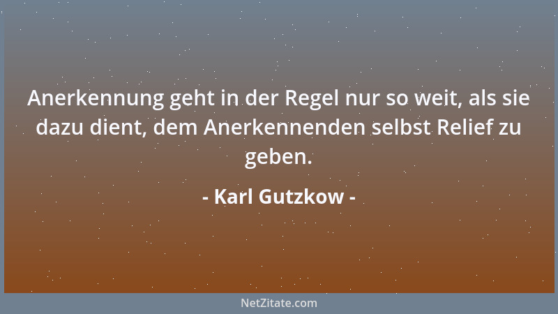 Karl Gutzkow - Anerkennung geht in der Regel nur so weit, als sie dazu dient, dem Anerkennenden selbst Relief zu geben....