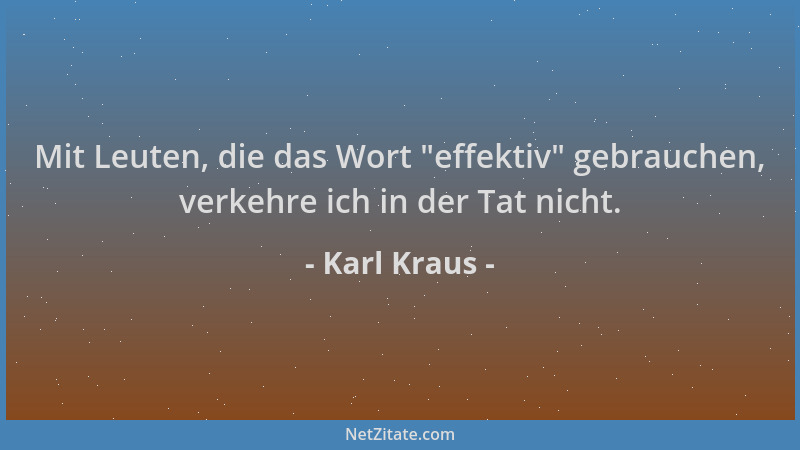 Karl Kraus - Mit Leuten, die das Wort  "effektiv " gebrauchen, verkehre ich in der Tat nicht....