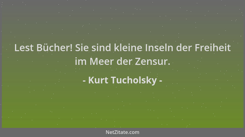 Kurt Tucholsky - Lest Bücher! Sie sind kleine Inseln der Freiheit im Meer der Zensur....