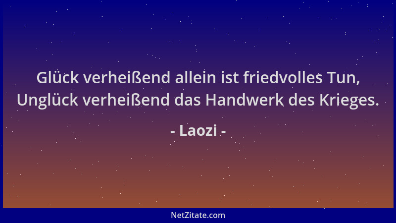 Laozi - Glück verheißend allein ist friedvolles Tun, Unglück verheißend das Handwerk des Krieges....