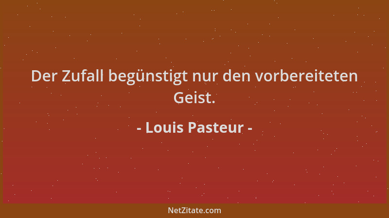 Louis Pasteur - Der Zufall begünstigt nur den vorbereiteten Geist....