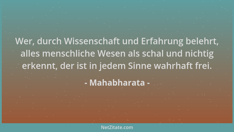 Mahabharata - Wer, durch Wissenschaft und Erfahrung belehrt, alles menschliche Wesen als schal und nichtig erkennt, der ist...