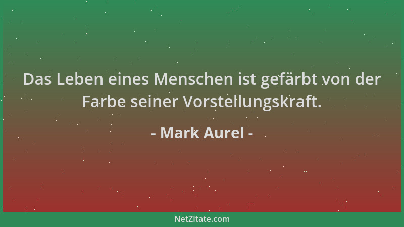 Mark Aurel - Das Leben eines Menschen ist gefärbt von der Farbe seiner Vorstellungskraft....