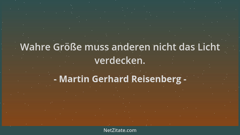 Martin Gerhard Reisenberg - Wahre Größe muss anderen nicht das Licht verdecken....
