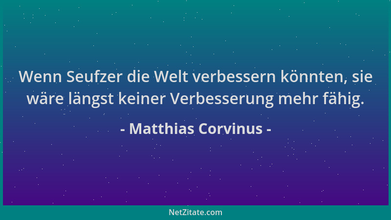 Matthias Corvinus - Wenn Seufzer die Welt verbessern könnten, sie wäre längst keiner Verbesserung mehr fähig....