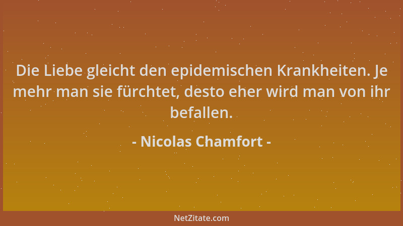 Nicolas Chamfort - Die Liebe gleicht den epidemischen Krankheiten. Je mehr man sie fürchtet, desto eher wird man von ihr be...