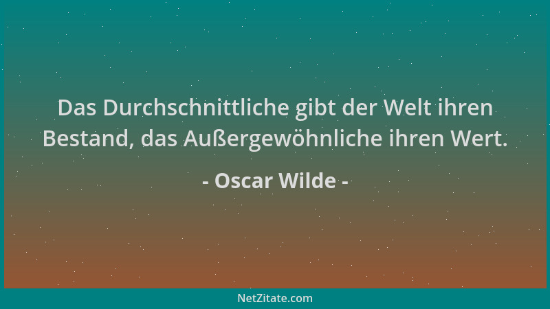Oscar Wilde - Das Durchschnittliche gibt der Welt ihren Bestand, das Außergewöhnliche ihren Wert....