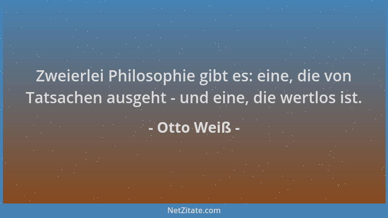 Otto Weiß - Zweierlei Philosophie gibt es: eine, die von Tatsachen ausgeht - und eine, die wertlos ist....