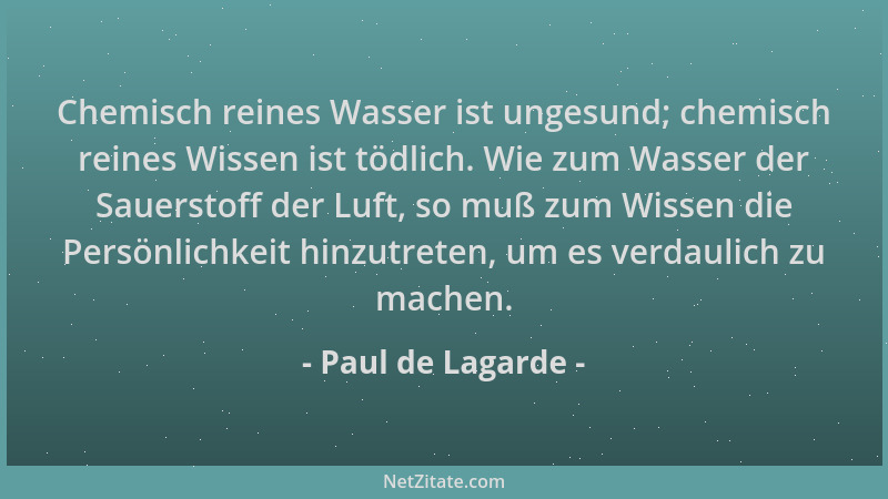 Paul de Lagarde - Chemisch reines Wasser ist ungesund; chemisch reines Wissen ist tödlich. Wie zum Wasser der Sauerstoff de...
