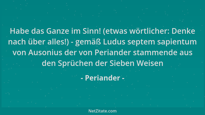 Periander - Habe das Ganze im Sinn! (etwas wörtlicher: Denke nach über alles!) - gemäß Ludus septem sapientum von Ausonius...