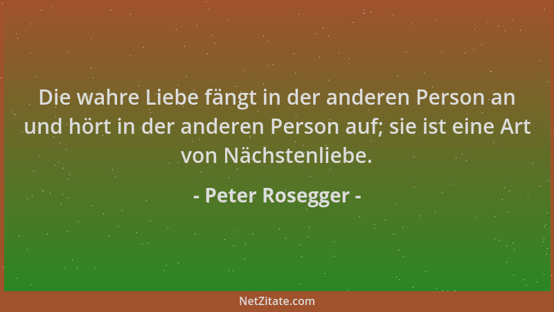 Peter Rosegger - Die wahre Liebe fängt in der anderen Person an und hört in der anderen Person auf; sie ist eine Art von Nä...