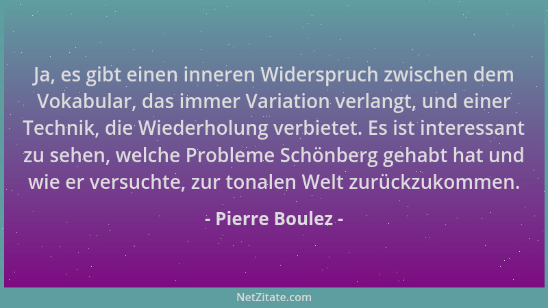 Pierre Boulez - Ja, es gibt einen inneren Widerspruch zwischen dem Vokabular, das immer Variation verlangt, und einer Techn...