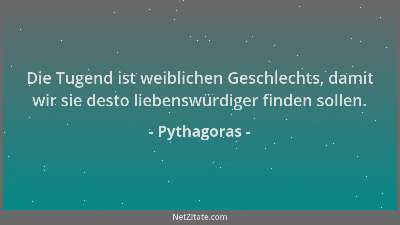 Pythagoras - Die Tugend ist weiblichen Geschlechts, damit wir sie desto liebenswürdiger finden sollen....